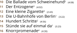 Die Ballade vom Schweinehund5  (4:08)    Der Entzogene3  (4:02) Eine kleine Zigarette5  (2:43) Die U-Bahnhöfe von Berlin1  (3:22) Hundert Schritte2  (4:56) Stünde sie auf einmal da1  (3:23) Knorrpromenade4  (4:30) 10 11 12 13 14 15 16